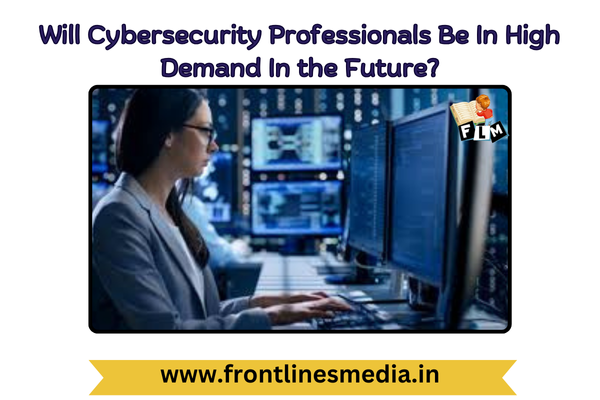 Will cybersecurity professionals be in high demand in the future?